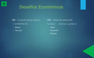 Desafíos Económicos
o PBI – Producto Bruto Interno
– contabiliza los
 Bienes
 Servicios
o HDI - Índice de desarrollo
humano - tiene en cuenta la
 Salud
 Educación
 Riqueza
 