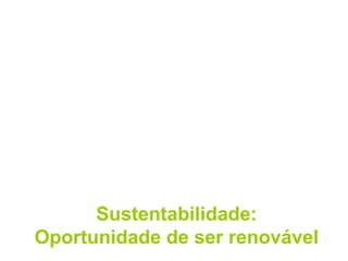 Sustentabilidade:
Oportunidade de ser renovável
 