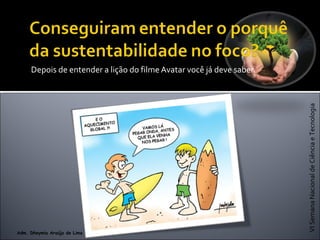 VISemanaNacionaldeCiênciaeTecnologia
Adm. Dheymia Araújo de Lima
Depois de entender a lição do filme Avatar você já deve saber.
 