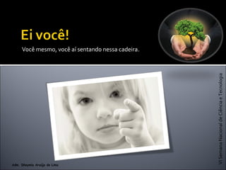VISemanaNacionaldeCiênciaeTecnologia
Adm. Dheymia Araújo de Lima
Você mesmo, você aí sentando nessa cadeira.
 