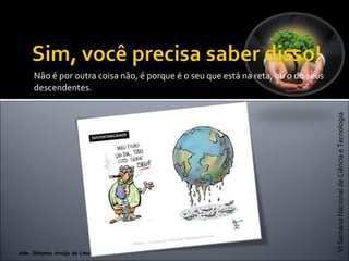 VISemanaNacionaldeCiênciaeTecnologia
Adm. Dheymia Araújo de Lima
Não é por outra coisa não, é porque é o seu que está na reta, ou o do seus
descendentes.
 