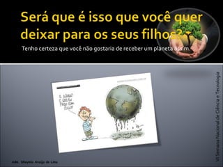 VISemanaNacionaldeCiênciaeTecnologia
Adm. Dheymia Araújo de Lima
Tenho certeza que você não gostaria de receber um planeta assim.
 