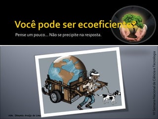 VISemanaNacionaldeCiênciaeTecnologia
Adm. Dheymia Araújo de Lima
Pense um pouco... Não se precipite na resposta.
 