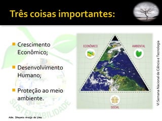 VISemanaNacionaldeCiênciaeTecnologiaVISemanaNacionaldeCiênciaeTecnologia
Adm. Dheymia Araújo de Lima
 Crescimento
Econômico;
 Desenvolvimento
Humano;
 Proteção ao meio
ambiente.
 