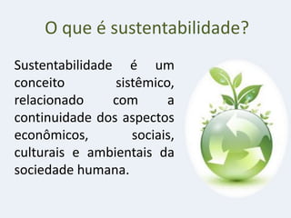 O que é sustentabilidade?
Sustentabilidade é um
conceito sistêmico,
relacionado com a
continuidade dos aspectos
econômicos, sociais,
culturais e ambientais da
sociedade humana.
 