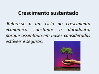 Crescimento sustentado
Refere-se a um ciclo de crescimento
econômico constante e duradouro,
porque assentado em bases consideradas
estáveis e seguras.
 