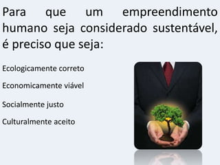 Para que um empreendimento
humano seja considerado sustentável,
é preciso que seja:
Ecologicamente correto
Economicamente viável
Socialmente justo
Culturalmente aceito
 