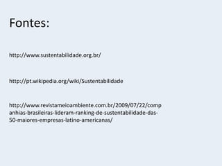 Fontes:
http://www.sustentabilidade.org.br/
http://pt.wikipedia.org/wiki/Sustentabilidade
http://www.revistameioambiente.com.br/2009/07/22/comp
anhias-brasileiras-lideram-ranking-de-sustentabilidade-das-
50-maiores-empresas-latino-americanas/
 