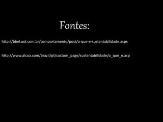 http://bbel.uol.com.br/comportamento/post/o-que-e-sustentabilidade.aspx
Fontes:
http://www.alcoa.com/brazil/pt/custom_page/sustentabilidade/o_que_e.asp
 