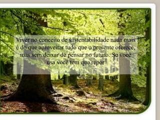 Viver no conceito de sustentabilidade nada mais
é do que aproveitar tudo que o presente oferece,
mas sem deixar de pensar no futuro. Se você
usa você tem que repor
 