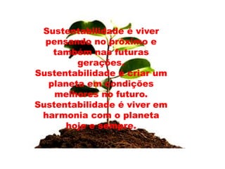 Sustentabilidade é viver
pensando no próximo e
também nas futuras
gerações.
Sustentabilidade é criar um
planeta em condições
melhores no futuro.
Sustentabilidade é viver em
harmonia com o planeta
hoje e sempre.
 