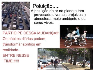 Poluição..... PARTICIPE DESSA MUDANÇA!!! Os hábitos diários podem transformar sonhos em  realidade... ENTRE NESSE TIME!!!!!! A poluição do ar no planeta tem provocado diversos prejuizos a atmosfera, meio ambiente e os seres vivos. 