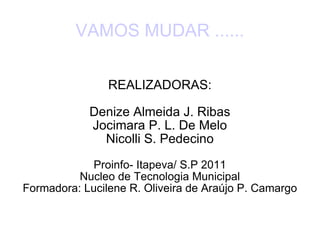 VAMOS MUDAR ...... REALIZADORAS: Denize Almeida J. Ribas Jocimara P. L. De Melo Nicolli S. Pedecino Proinfo- Itapeva/ S.P 2011 Nucleo de Tecnologia Municipal Formadora: Lucilene R. Oliveira de Araújo P. Camargo 