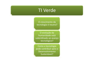 TI Verde

   O crescimento da
 tecnologia é neutro?


    O evolução da
   humanidade está
subordinado ao avanço
     tecnológico?

 Como a tecnologia
pode contribuir para o
  Desenvolvimento
    Sustentável?
 