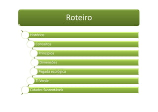Roteiro
Histórico

   Conceitos

     Princípios

      Dimensões

     Pegada ecológica

   TI Verde

Cidades Sustentáveis
 