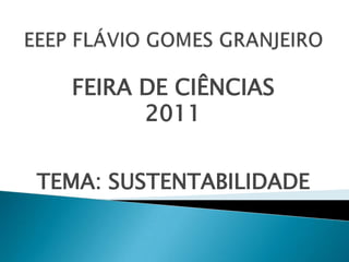 EEEP FLÁVIO GOMES GRANJEIRO FEIRA DE CIÊNCIAS  2011 TEMA: SUSTENTABILIDADE 