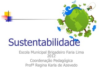 Sustentabilidade
  Escola Municipal Brigadeiro Faria Lima
                  2012
        Coordenação Pedagógica
     Profª Regina Karla de Azevedo
 