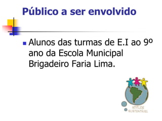 Público a ser envolvido


   Alunos das turmas de E.I ao 9º
    ano da Escola Municipal
    Brigadeiro Faria Lima.
 