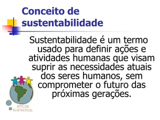 Conceito de
sustentabilidade
 Sustentabilidade é um termo
   usado para definir ações e
 atividades humanas que visam
  suprir as necessidades atuais
     dos seres humanos, sem
    comprometer o futuro das
       próximas gerações.
 