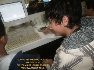 EQUIPE PREPARANDO POESIA
        APRESENTADA
EM FORMA DE JOGRAL SOBRE A
   PRESERVAÇÃO DA ÁGUA
 