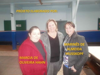 PROJETO ELABORADO POR:




                         MARINÊS DE
                          ALMEIDA
                         MUSSKOPF
 MARCIA DE
 OLIVEIRA HAHN
 