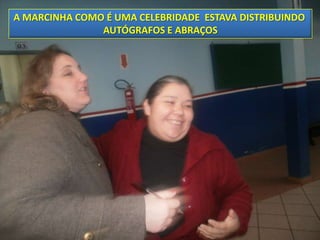 A MARCINHA COMO É UMA CELEBRIDADE ESTAVA DISTRIBUINDO
               AUTÓGRAFOS E ABRAÇOS
 