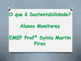 O que é Sustentabilidade?

    Alunos Monitores

EMEF Profª Sylvia Martin
         Pires
 