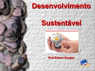 Desenvolvimento

  Sustentável



    Prof.Edson Borges
 