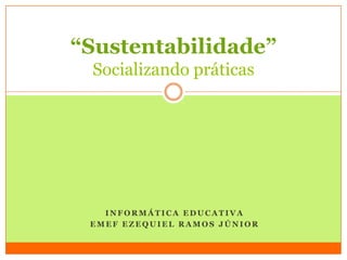 “Sustentabilidade”
 Socializando práticas




   INFORMÁTICA EDUCATIVA
 EMEF EZEQUIEL RAMOS JÚNIOR
 