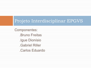 Projeto Interdisciplinar EPGVS
Componentes:
  .Bruno Freitas
  .Igue Dionísio
  .Gabriel Riller
  .Carlos Eduardo
 