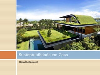 Sustentabilidade em Casa
Casa Sustentável
 