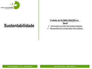 O efeito da GLOBALIZAÇÃO no…
                                                              Geral
Sustentabilidade                              Diminuição do poder dos Estados-Nações;
                                              Necessidade de coordenação entre estados;




 Área de Integração – 11ºH – João Mesquita          João Pedro Almeida | 19868 | Módulo 4
 