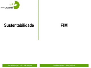 Sustentabilidade                                         FIM




 Área de Integração – 11ºH – João Mesquita   João Pedro Almeida | 19868 | Módulo 4
 