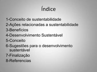 Índice
1-Conceito de sustentabilidade
2-Ações relacionadas a sustentabilidade
3-Benefícios
4-Desenvolvimento Sustentável
5-Conceito
6-Sugestões para o desenvolvimento
  sustentável
7-Finalização
8-Referencias
 