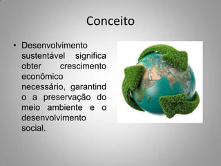Conceito
• Desenvolvimento
  sustentável significa
  obter    crescimento
  econômico
  necessário, garantind
  o a preservação do
  meio ambiente e o
  desenvolvimento
  social.
 