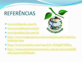REFERÊNCIAS
 www.wikipedia.com.br

 www.escolabrasil.com.br
 www.brasilescola.com.br
 http://www.suapesquisa.com/ecologiasaude/sustenta

bilidade.htm
 http://www.youtube.com/watch?v=HAtJgPODRs4
 http://www.atitudessustentaveis.com.br/sustentabilid
ade/sustentabilidade/

 