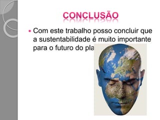  Com este trabalho posso concluir que
a sustentabilidade é muito importante
para o futuro do planeta.
 