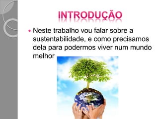  Neste trabalho vou falar sobre a
sustentabilidade, e como precisamos
dela para podermos viver num mundo
melhor
 