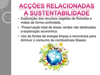  Exploração dos recursos vegetais de florestas e
matas de forma controlada.
 Preservação total de áreas verdes não destinadas
a exploração económica.
 Uso de fontes de energia limpas e renováveis para
diminuir o consumo de combustíveis fósseis
 