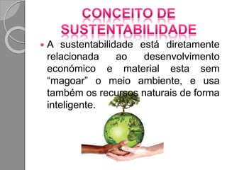  A sustentabilidade está diretamente
relacionada ao desenvolvimento
económico e material esta sem
“magoar” o meio ambiente, e usa
também os recursos naturais de forma
inteligente.
 