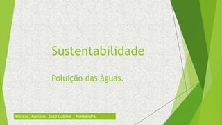 Sustentabilidade
Poluição das águas.
Nícolas, Rosiane, João Gabriel , Alessandra
 