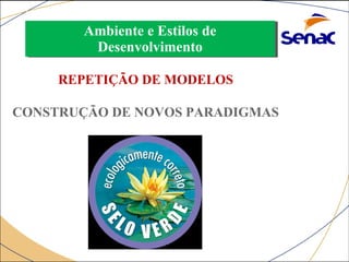 Ambiente e Estilos de 
Desenvolvimento 
Ambiente e Estilos de 
Desenvolvimento 
REPETIÇÃO DE MODELOS 
OU 
CONSTRUÇÃO DE NOVOS PARADIGMAS 
 