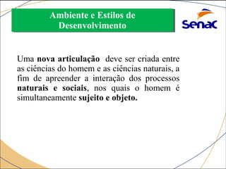 Ambiente e Estilos de 
Desenvolvimento 
Ambiente e Estilos de 
Desenvolvimento 
Uma nova articulação deve ser criada entre 
as ciências do homem e as ciências naturais, a 
fim de apreender a interação dos processos 
naturais e sociais, nos quais o homem é 
simultaneamente sujeito e objeto. 
 