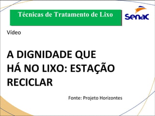 Técnicas Técnicas ddee TTrraattaammeennttoo ddee LLiixxoo 
A DIGNIDADE QUE 
HÁ NO LIXO: ESTAÇÃO 
RECICLAR 
Fonte: Projeto Horizontes 
Vídeo 
 