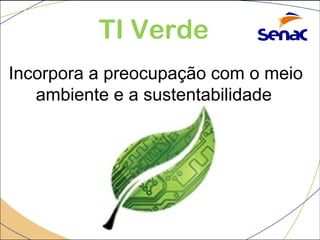 TI Verde 
Incorpora a preocupação com o meio 
ambiente e a sustentabilidade 
 