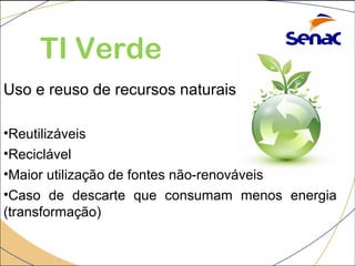 TI Verde 
Uso e reuso de recursos naturais 
•Reutilizáveis 
•Reciclável 
•Maior utilização de fontes não-renováveis 
•Caso de descarte que consumam menos energia 
(transformação) 
 
