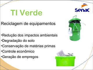 TI Verde 
Reciclagem de equipamentos 
•Redução dos impactos ambientais 
•Degradação do solo 
•Conservação de matérias primas 
•Controle econômico 
•Geração de empregos 
 
