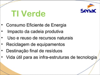 TI Verde 
• Consumo Eficiente de Energia 
• Impacto da cadeia produtiva 
• Uso e reuso de recursos naturais 
• Reciclagem de equipamentos 
• Destinação final de resíduos 
• Vida útil para as infra-estruturas de tecnologia 

