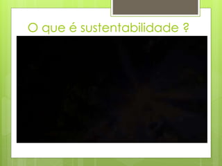 O que é sustentabilidade ? 
 