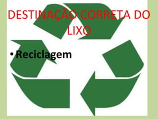 DESTINAÇÃO CORRETA DO 
LIXO 
• Reciclagem 
 